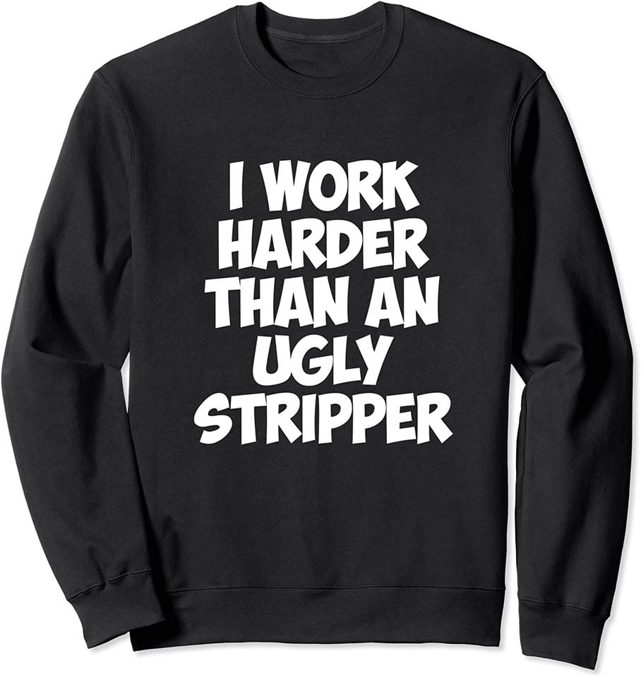 I Work Harder than an Ugly Stripper Mens Womens Sweatshirt Sweatshirt