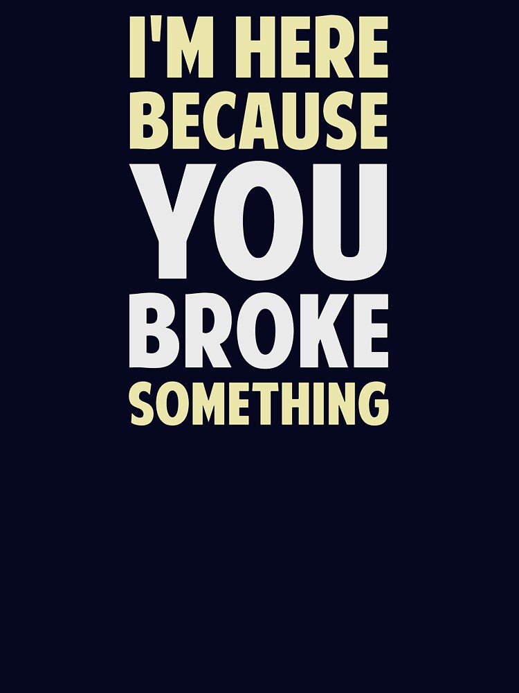 I'm Here Because You Broke Something by TheShirtYurt