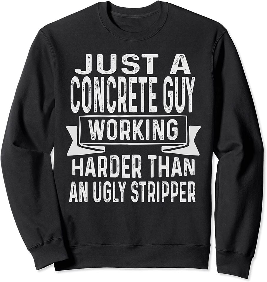 Just A Concrete Guy Working Harder Than An Ugly Stripper Sweatshirt